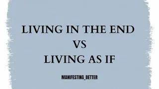 Living in the end VS Living as if while manifesting