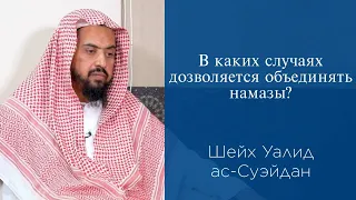 В каких случаях дозволяется объединять намазы? | Шейх Уалид ас-Суэйдан