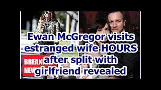 Breaking News - Visit his estranged wife Ewan McGregor hours after split with girlfriend revealed