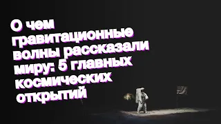 О чем гравитационные волны рассказали миру: 5 главных космических открытий