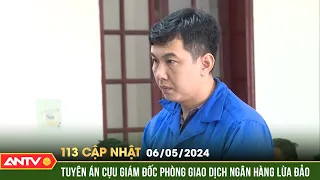 Bản tin 113 online cập nhật ngày 6/5: Cựu giám đốc phòng giao dịch ngân hàng lừa đảo hơn 3,5 tỷ đồng