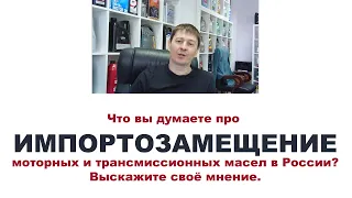 Что вы думаете про ИМПОРТОЗАМЕЩЕНИЕ моторных и трансмиссионных масел в России? Выскажите своё мнение