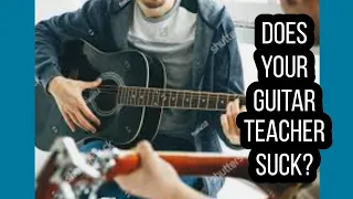 3 reasons why your guitar teacher sucks!