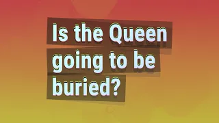 Is the Queen going to be buried?