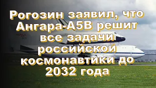 Рогозин заявил, что Ангара-А5В решит все задачи российской космонавтики до 2032 года