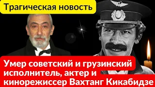 Сегодня не стало Вахтанга Кикабидзе