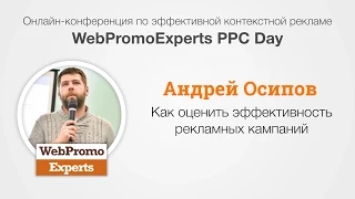 Как оценить эффективность рекламных кампаний. Андрей Осипов. WebPromoExperts PPC Days