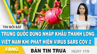 Bản tin trưa 17/9, Trung Quốc dừng nhập thanh long Việt Nam khi phát hiện virus sars cov 2, FBNC