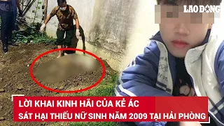 Lời khai kinh hãi của kẻ sát hại thiếu nữ sinh năm 2009 rồi chôn ở vườn chuối chấn động Hải Phòng