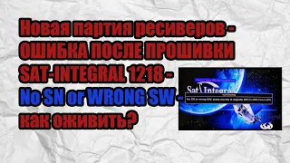 Новая партия ресиверов - ОШИБКА ПОСЛЕ ПРОШИВКИ SAT-INTEGRAL 1218 - No SN or WRONG SW - как оживить?