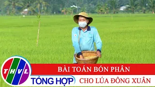 Bạn nhà nông - Kỳ 208: Bài toán bón phân cho lúa Đông Xuân