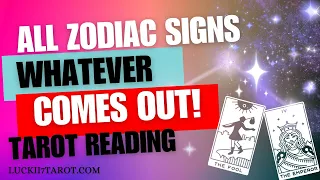 ALL ZODIAC SIGNS "WHATEVER COMES OUT!" TAROT READING