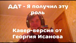 ДДТ - "Я получил эту роль". Кавер-версия от Георгия Исанова (COVER by Georgii Isanov)