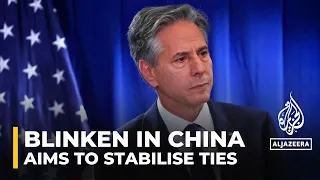 US Secretary of State Antony Blinken's China visit aims to stabilise relations