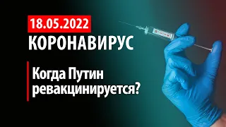 18 мая 2022. Когда Путин ревакцинируется? Статистика коронавируса в России на сегодня