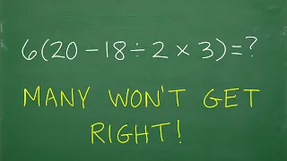 6 times (20 – 18 / 2 x 3) = ? BECAREFUL, many will do this BASIC MATH problem WRONG!