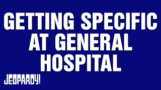 Getting Specific at General Hospital | Category | JEOPARDY!