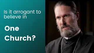 Is it arrogant to believe in One Church? - Father Josiah Trenham, an Orthodox priest, answers.