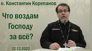 Что воздам Господу за всё? Беседа  иерея Константина Корепанова (22.12.2022)