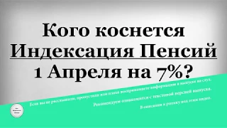 Кого коснется Индексация Пенсий 1 Апреля на 7%