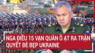 Diễn biến Nga-Ukraine: Nga điều 15 vạn quân ồ ạt ra trận, quyết đè bẹp Ukraine