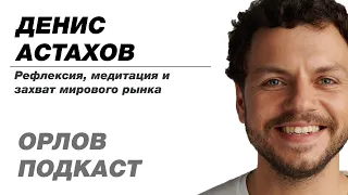 Денис Астахов: рефлексия, медитация и захват мирового рынка | Орлов Подкаст #4