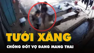 Điều tra vụ chồng đổ xăng đốt vợ đang mang thai 8 tháng