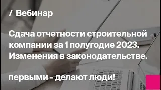 Подготовка отчетности за 1 полугодие 2023 в строительстве. Актуальные изменения | Запись вебинара