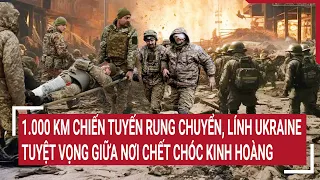 Tin quốc tế: 1.000 km chiến tuyến rung chuyển, Ukraine tuyệt vọng giữa nơi chết chóc kinh hoàng