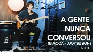 A gente nunca conversou (Ei moça) Lagum Cover Loop Session -  Fabio K