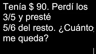 Tenía $ 90. Perdí los 3/5 y presté 5/6 del resto. ¿Cuánto me queda?