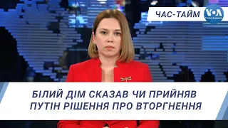 Час-Тайм. Білий Дім сказав чи прийняв Путін рішення про вторгнення