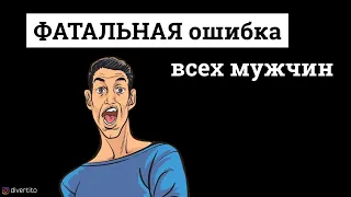 Главная ошибка всех мужчин. ФАТАЛЬНАЯ ошибка всех мужчин