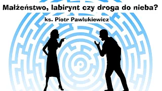 ks. Piotr Pawlukiewicz -  Małżeństwo, labirynt czy droga do nieba?