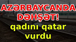 AZƏRBAYCANDA DƏHŞƏT! qadını qatar vurdu, xəbərlər, son xeberler, bugun