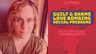 Clipped: "Guilt & Shame, Love Bombing & Social Pressure" in Trans Activist Community? (Detrans view)