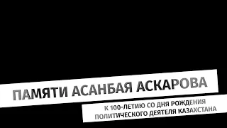 Памяти Асанбая Аскарова. К 100-летию со дня рождения политического деятеля Казахстана