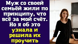 Муж со своей семьёй жили по принципу, что всё за мой счёт. Но я об это узнала и решила их проучить