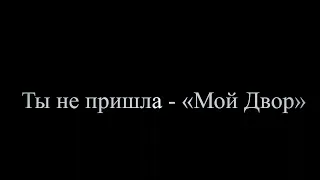 Ты не пришла - «Мой Двор»