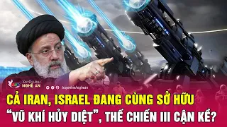 Thời sự quốc tế : Cả Iran, Israel đang cùng sở hữu “vũ khí hủy diệt”, Thế chiến III cận kề?