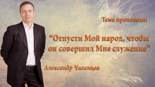 "Отпусти Мой народ, чтобы он совершил Мне служение..." - Александр Чиганцев