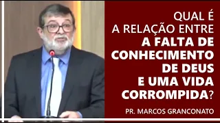 Qual é a relação entre a falta de conhecimento de Deus e uma vida corrompida?- Pr. Marcos Granconato