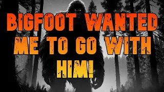 BIGFOOT WANTED ME TO GO WITH HIM!