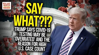 Say What?!? Trump Says COVID-19 Testing May Be ‘Overrated’ And The Reason For High U.S. Case Count