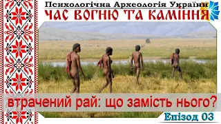 03. Втрачений рай: що замість нього? Час вогню та каміння. Психологічна Археологія України. Еп. 03.