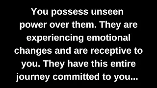 You possess unseen power over them. They are experiencing emotional changes and are receptive...