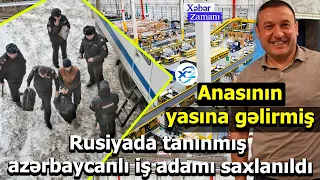 Rusiyada tanınmış azərbaycanlı iş adamı saxlanıldı - Anasının yasına gəlirmiş