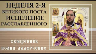 Проповедь в неделю 2-ю Великого Поста. Исцеление расслабленного. Священник Иоанн Лазурченко.