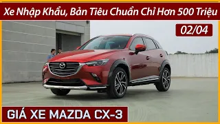 Giá xe Mazda CX-3 đầu tháng 04. Xe nhập khẩu nguyên chiếc, bản thấp nhất xe CX3 chỉ hơn 500 triệu.