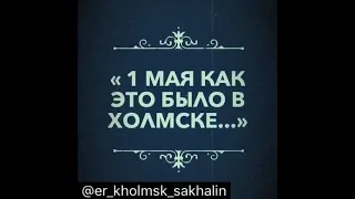 КАК ЭТО БЫЛО, МИР! ТРУД! МАЙ!! ХОЛМСК. О. САХАЛИН.